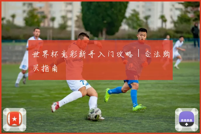 世界杯竞彩新手入门攻略｜合法购买指南